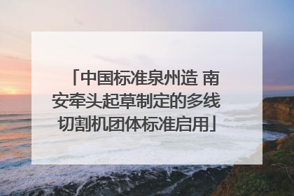 中国标准泉州造 南安牵头起草制定的多线切割机团体标准启用