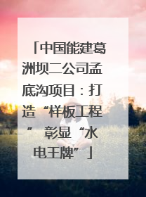 中国能建葛洲坝二公司孟底沟项目：打造“样板工程” 彰显“水电王牌”
