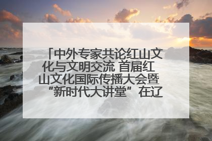 中外专家共论红山文化与文明交流 首届红山文化国际传播大会暨“新时代大讲堂”在辽宁朝阳举办