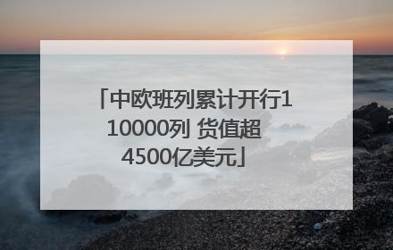中欧班列累计开行110000列 货值超4500亿美元