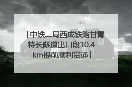 中铁二局西成铁路甘青特长隧道出口段10.4km提前顺利贯通