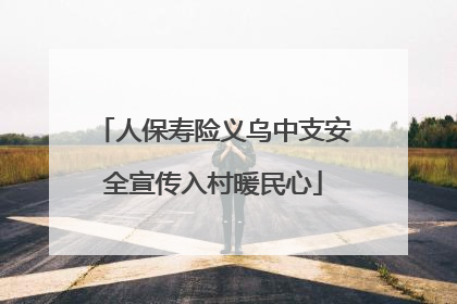 人保寿险义乌中支安全宣传入村暖民心
