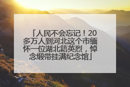 人民不会忘记！20多万人到河北这个市缅怀一位湖北籍英烈，悼念缎带挂满纪念馆