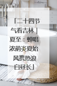 二十四节气看吉林｜夏至：蝉唱浓荫炎夏始 风携热浪白昼长
