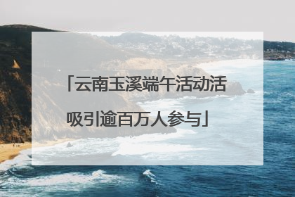 云南玉溪端午活动活吸引逾百万人参与