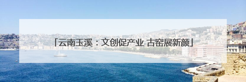 云南玉溪：文创促产业 古窑展新颜