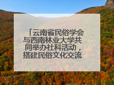 云南省民俗学会与西南林业大学共同举办社科活动，搭建民俗文化交流展示平台
