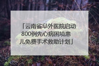 云南省阜外医院启动800例先心病困境患儿免费手术救助计划