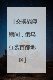 交换战俘期间，俄乌互袭首都地区