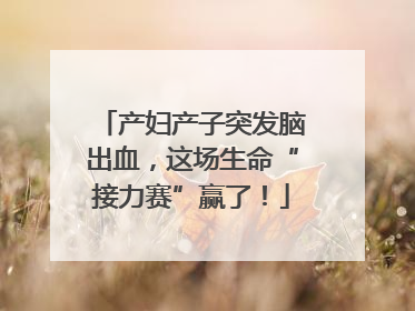 产妇产子突发脑出血，这场生命“接力赛”赢了！