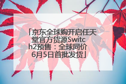 京东全球购开启任天堂官方货源Switch2预售：全球同价 6月5日首批发货