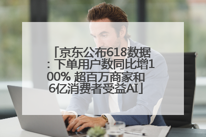 京东公布618数据：下单用户数同比增100% 超百万商家和6亿消费者受益AI
