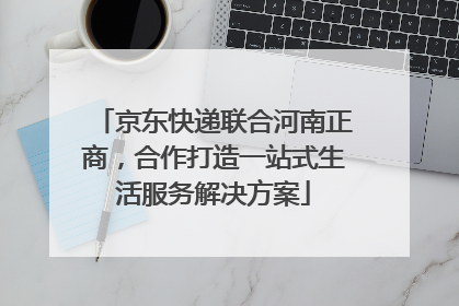 京东快递联合河南正商，合作打造一站式生活服务解决方案