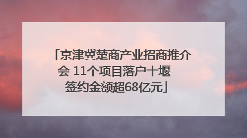 京津冀楚商产业招商推介会 11个项目落户十堰 签约金额超68亿元