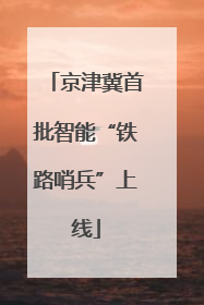 京津冀首批智能“铁路哨兵”上线