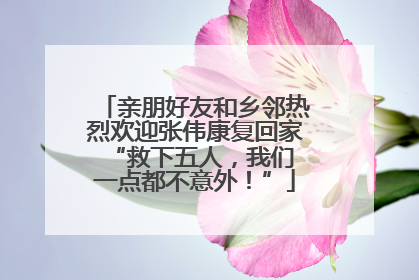 亲朋好友和乡邻热烈欢迎张伟康复回家 “救下五人，我们一点都不意外！”