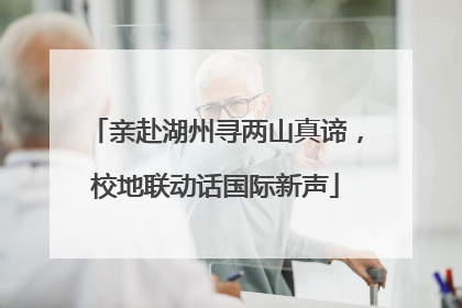 亲赴湖州寻两山真谛，校地联动话国际新声