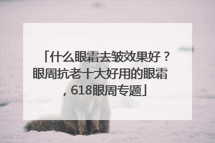什么眼霜去皱效果好？眼周抗老十大好用的眼霜，618眼周专题