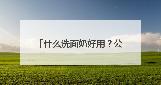 什么洗面奶好用？公认十大好用洗面奶品牌推荐，口碑爆棚！