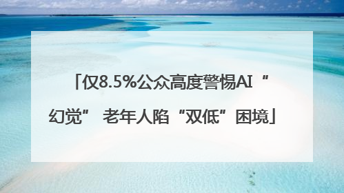 仅8.5%公众高度警惕AI“幻觉” 老年人陷“双低”困境