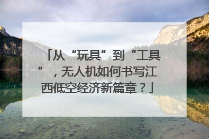 从“玩具”到“工具”，无人机如何书写江西低空经济新篇章？