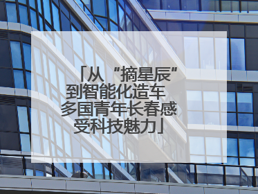 从“摘星辰”到智能化造车 多国青年长春感受科技魅力