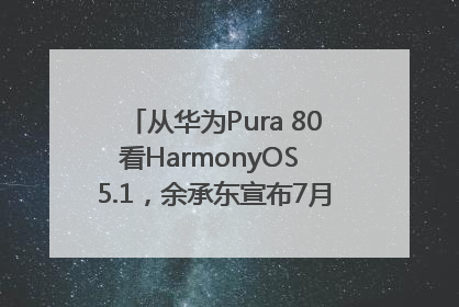 从华为Pura 80看HarmonyOS 5.1，余承东宣布7月迎来首批机型升级