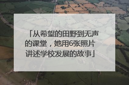 从希望的田野到无声的课堂，她用6张照片讲述学校发展的故事