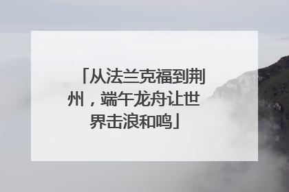 从法兰克福到荆州，端午龙舟让世界击浪和鸣