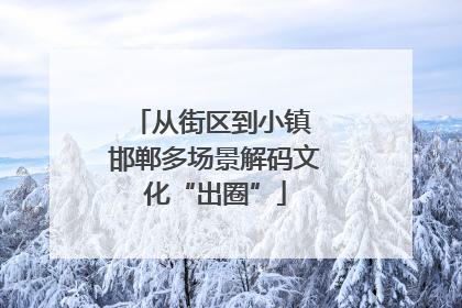 从街区到小镇 邯郸多场景解码文化“出圈”
