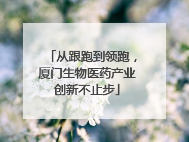 从跟跑到领跑，厦门生物医药产业创新不止步