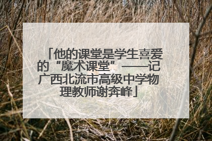 他的课堂是学生喜爱的“魔术课堂”——记广西北流市高级中学物理教师谢奔峰