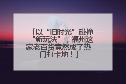 以“旧时光”碰撞“新玩法”，福州这家老百货竟然成了热门打卡地！