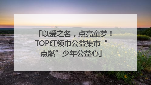 以爱之名，点亮童梦！TOP红领巾公益集市“点燃”少年公益心