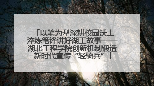 以笔为犁深耕校园沃土 淬炼笔锋讲好湖工故事——湖北工程学院创新机制锻造新时代宣传“轻骑兵”