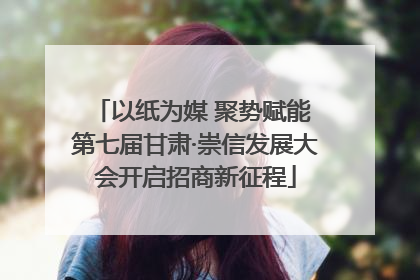 以纸为媒 聚势赋能 第七届甘肃·崇信发展大会开启招商新征程