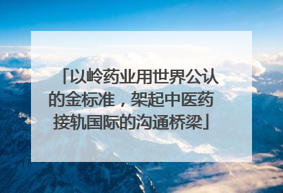 以岭药业用世界公认的金标准，架起中医药接轨国际的沟通桥梁