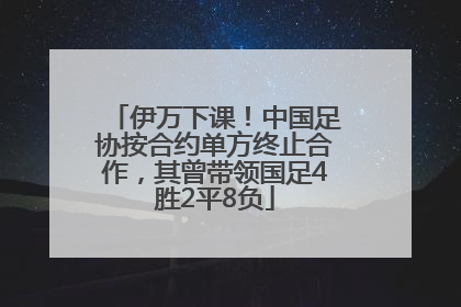 伊万下课！中国足协按合约单方终止合作，其曾带领国足4胜2平8负