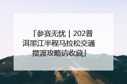 参赛无忧｜202普洱墨江半程马拉松交通摆渡攻略请收藏