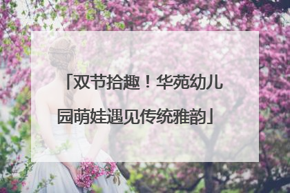 双节拾趣！华苑幼儿园萌娃遇见传统雅韵