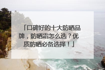 口碑好的十大防晒品牌，防晒霜怎么选？优质防晒必备选择！