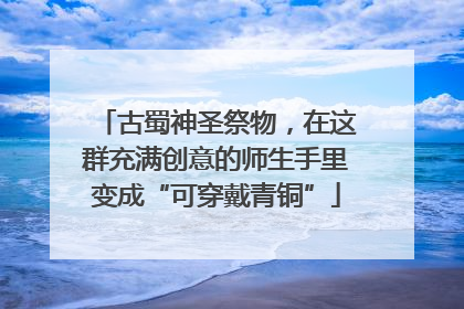 古蜀神圣祭物，在这群充满创意的师生手里变成“可穿戴青铜”
