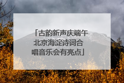 古韵新声庆端午 北京海淀诗词合唱音乐会有亮点