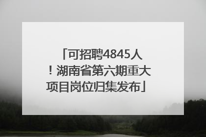 可招聘4845人！湖南省第六期重大项目岗位归集发布