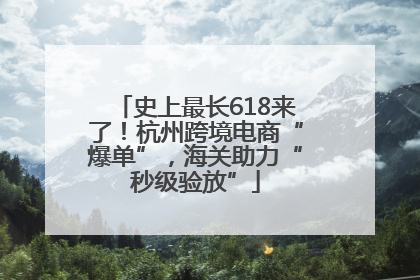 史上最长618来了！杭州跨境电商“爆单”，海关助力“秒级验放”