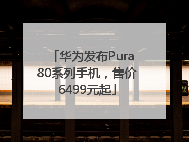 华为发布Pura80系列手机，售价6499元起