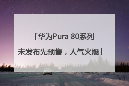 华为Pura 80系列未发布先预售，人气火爆