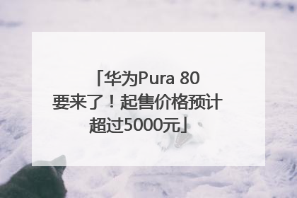 华为Pura 80要来了！起售价格预计超过5000元