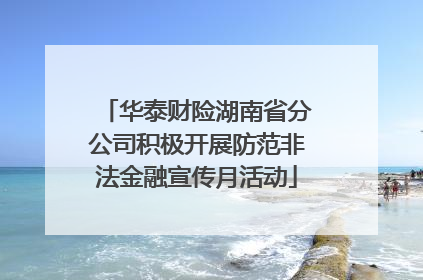 华泰财险湖南省分公司积极开展防范非法金融宣传月活动