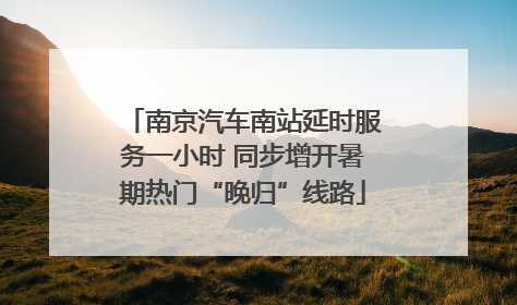 南京汽车南站延时服务一小时 同步增开暑期热门“晚归”线路